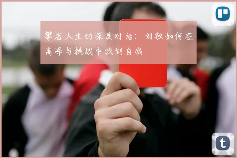 攀岩人生的深度对话：刘敏如何在高峰与挑战中找到自我