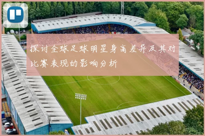 探讨全球足球明星身高差异及其对比赛表现的影响分析