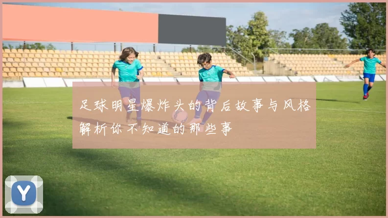 足球明星爆炸头的背后故事与风格解析你不知道的那些事