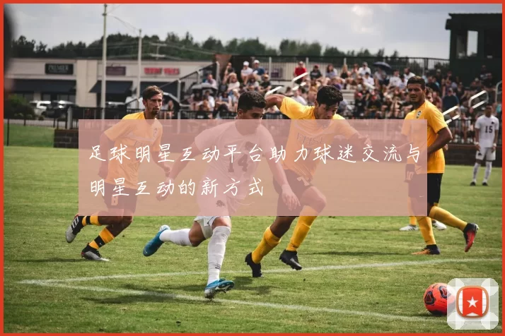 足球明星互动平台助力球迷交流与明星互动的新方式