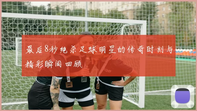 最后8秒绝杀足球明星的传奇时刻与精彩瞬间回顾