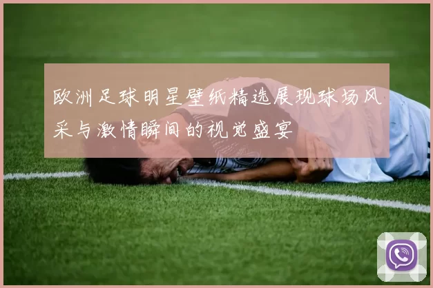 欧洲足球明星壁纸精选展现球场风采与激情瞬间的视觉盛宴