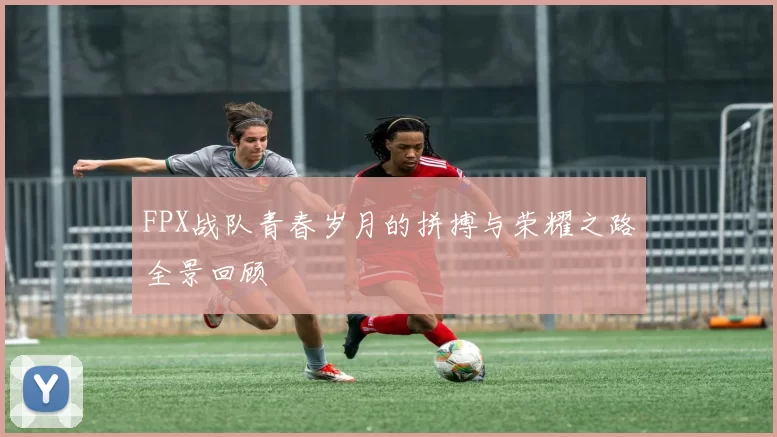 FPX战队青春岁月的拼搏与荣耀之路全景回顾