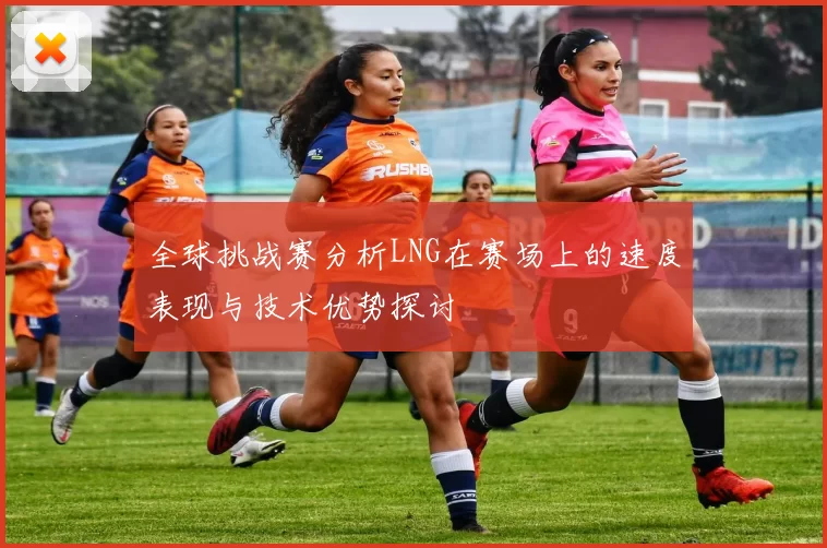 全球挑战赛分析LNG在赛场上的速度表现与技术优势探讨