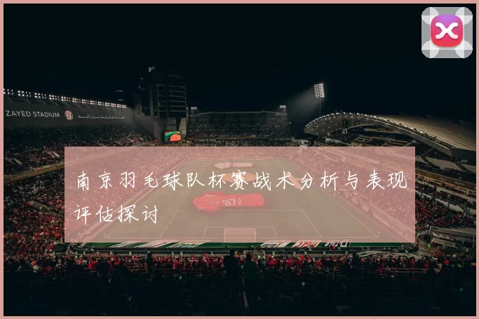 南京羽毛球队杯赛战术分析与表现评估探讨