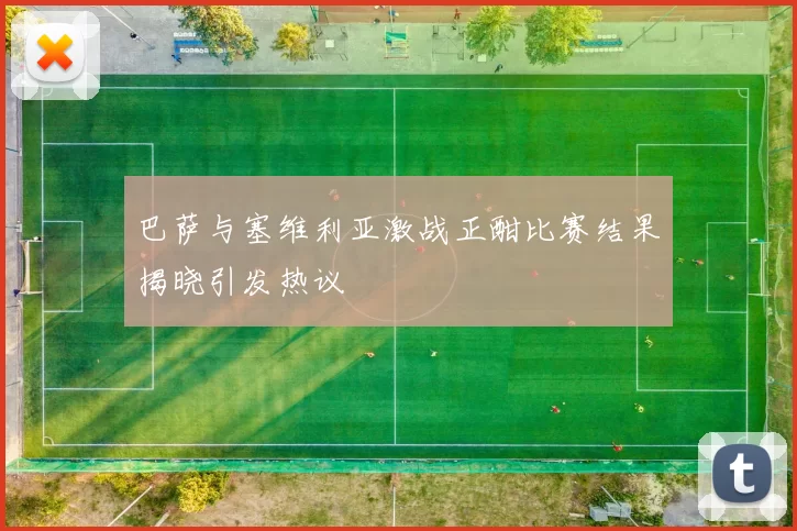 巴萨与塞维利亚激战正酣比赛结果揭晓引发热议