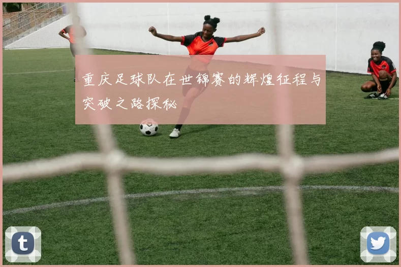 重庆足球队在世锦赛的辉煌征程与突破之路探秘
