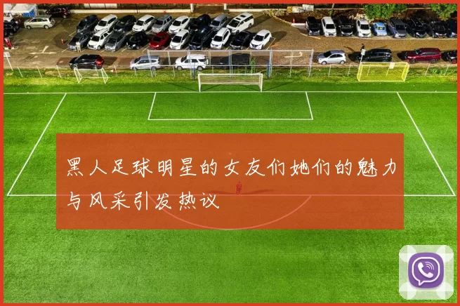 黑人足球明星的女友们她们的魅力与风采引发热议