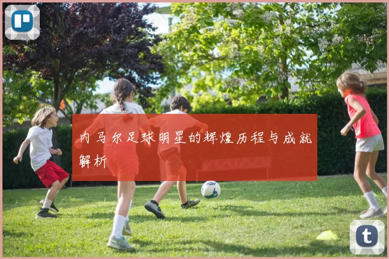 内马尔足球明星的辉煌历程与成就解析