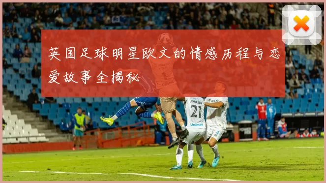 英国足球明星欧文的情感历程与恋爱故事全揭秘