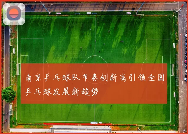 南京乒乓球队节奏创新高引领全国乒乓球发展新趋势