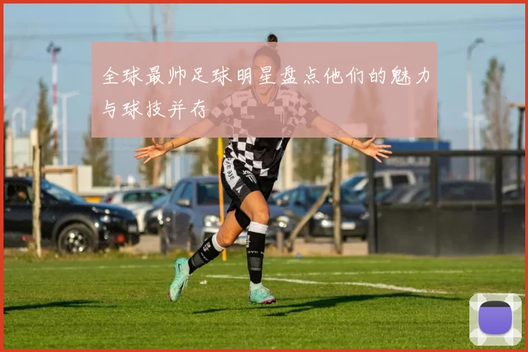 全球最帅足球明星盘点他们的魅力与球技并存