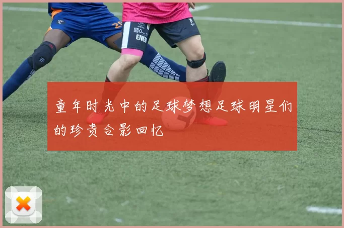 童年时光中的足球梦想足球明星们的珍贵合影回忆
