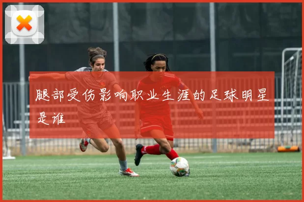 腿部受伤影响职业生涯的足球明星是谁