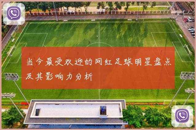 当今最受欢迎的网红足球明星盘点及其影响力分析