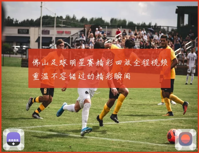 佛山足球明星赛精彩回放全程视频重温不容错过的精彩瞬间