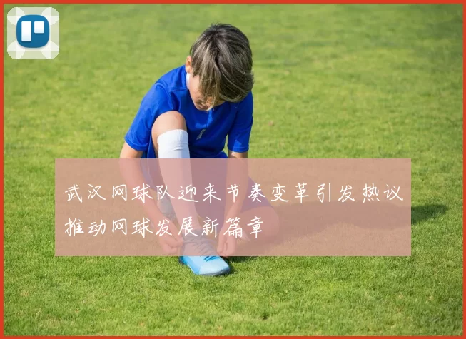 武汉网球队迎来节奏变革引发热议推动网球发展新篇章