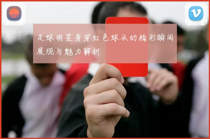 足球明星身穿红色球衣的精彩瞬间展现与魅力解析