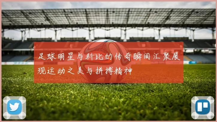 足球明星与科比的传奇瞬间汇聚展现运动之美与拼搏精神