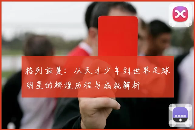 格列兹曼：从天才少年到世界足球明星的辉煌历程与成就解析