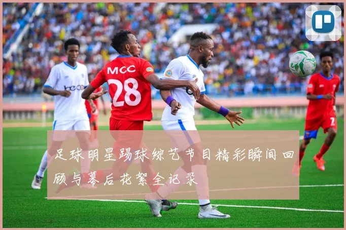足球明星踢球综艺节目精彩瞬间回顾与幕后花絮全记录