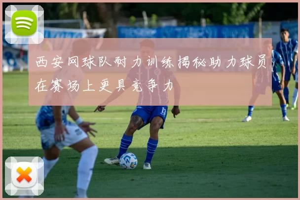 西安网球队耐力训练揭秘助力球员在赛场上更具竞争力