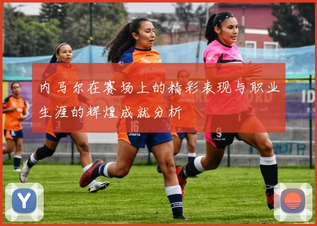 内马尔在赛场上的精彩表现与职业生涯的辉煌成就分析
