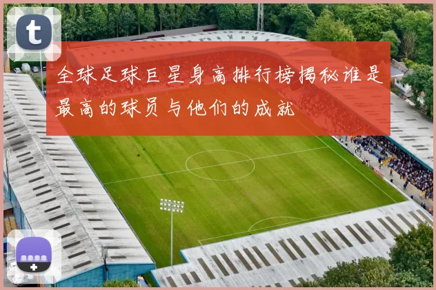 全球足球巨星身高排行榜揭秘谁是最高的球员与他们的成就