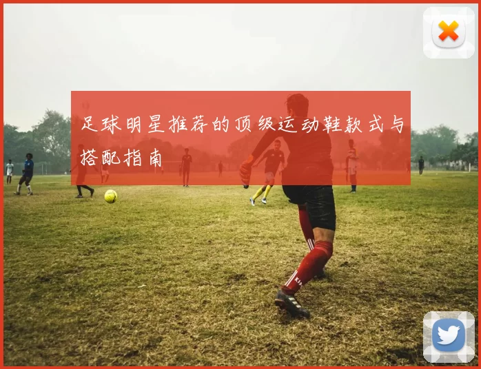 足球明星推荐的顶级运动鞋款式与搭配指南