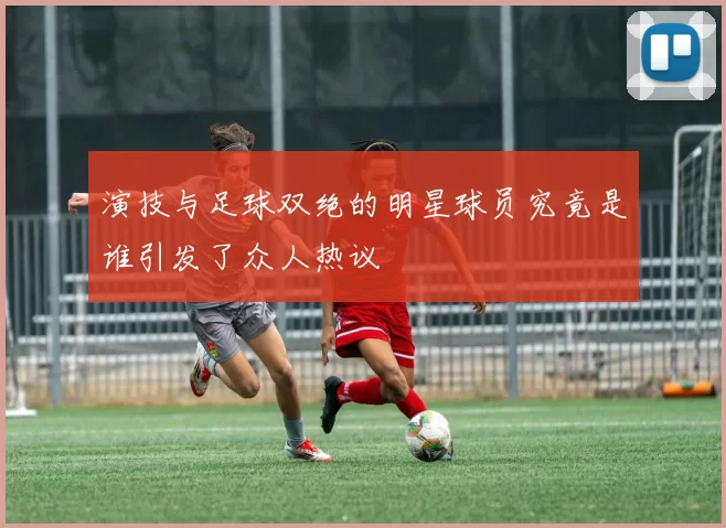 演技与足球双绝的明星球员究竟是谁引发了众人热议