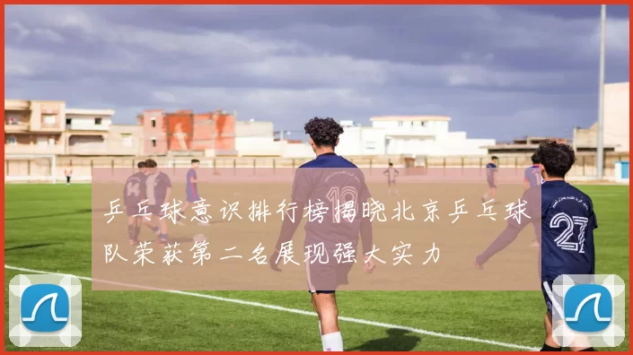 乒乓球意识排行榜揭晓北京乒乓球队荣获第二名展现强大实力