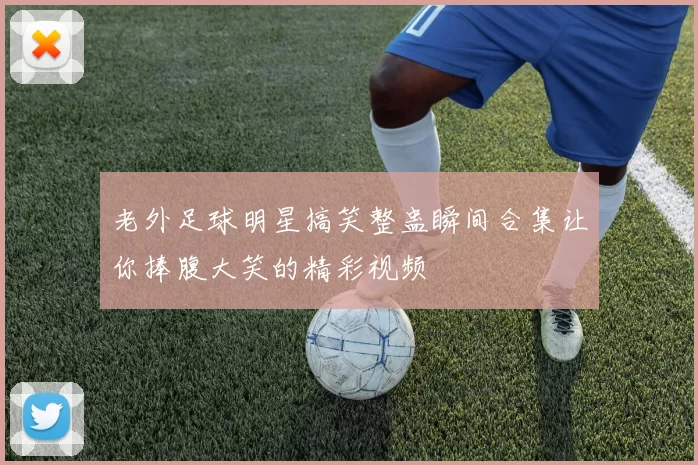 老外足球明星搞笑整蛊瞬间合集让你捧腹大笑的精彩视频