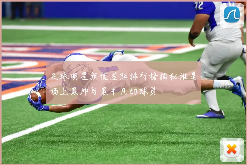 足球明星颜值差距排行榜揭秘谁是场上最帅与最平凡的球员