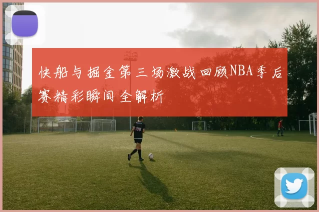 快船与掘金第三场激战回顾NBA季后赛精彩瞬间全解析
