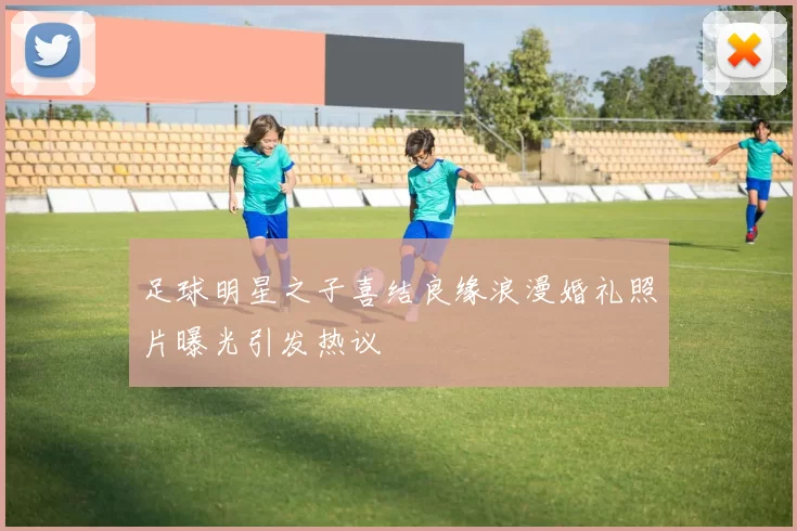 足球明星之子喜结良缘浪漫婚礼照片曝光引发热议