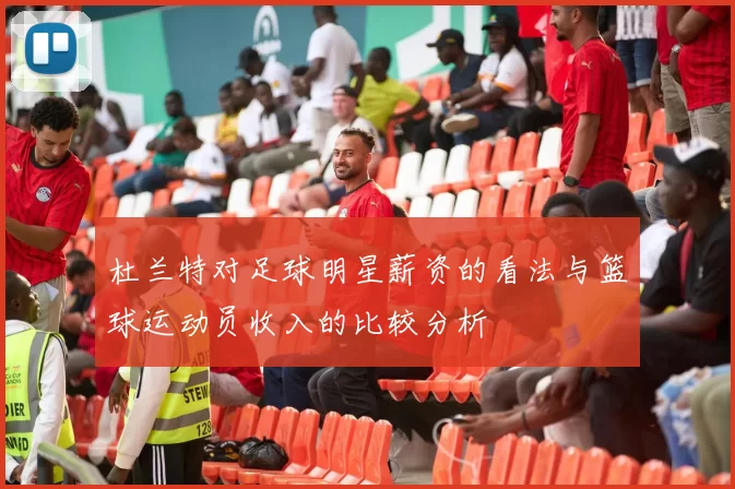 杜兰特对足球明星薪资的看法与篮球运动员收入的比较分析