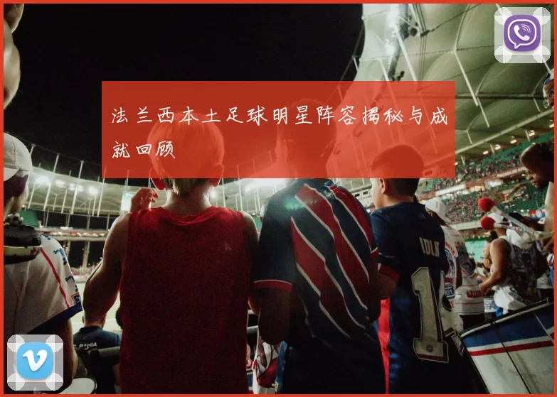 法兰西本土足球明星阵容揭秘与成就回顾
