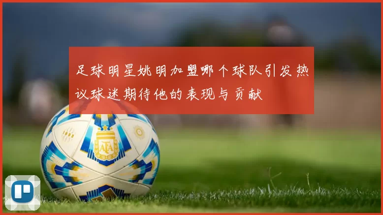 足球明星姚明加盟哪个球队引发热议球迷期待他的表现与贡献
