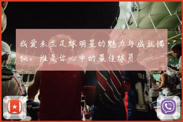 我爱米兰足球明星的魅力与成就揭秘，谁是你心中的最佳球员