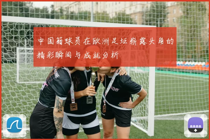 中国籍球员在欧洲足坛崭露头角的精彩瞬间与成就分析