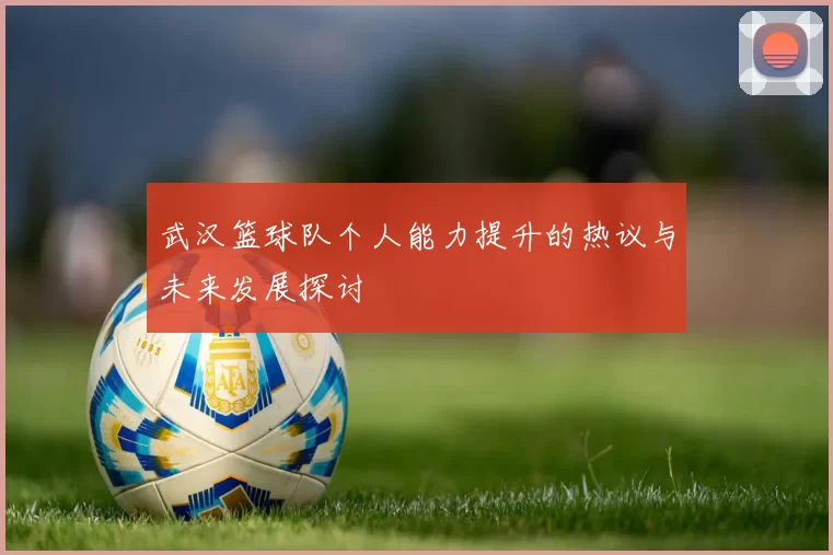 武汉篮球队个人能力提升的热议与未来发展探讨