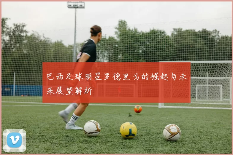 巴西足球明星罗德里戈的崛起与未来展望解析