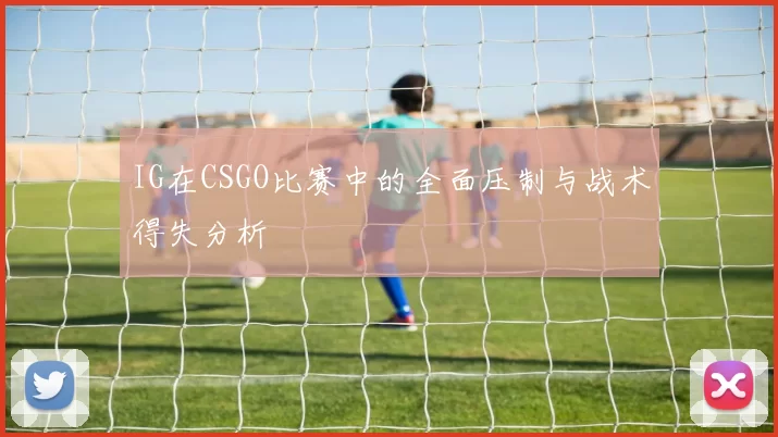 IG在CSGO比赛中的全面压制与战术得失分析