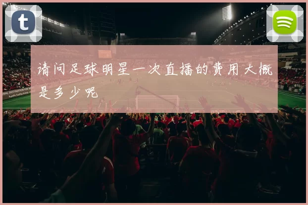 请问足球明星一次直播的费用大概是多少呢