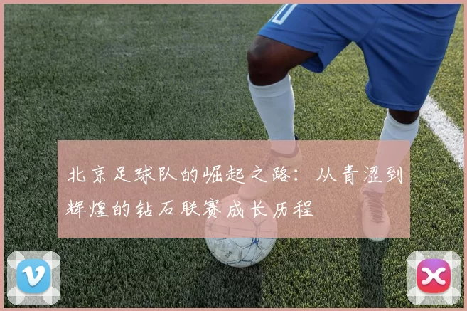 北京足球队的崛起之路：从青涩到辉煌的钻石联赛成长历程