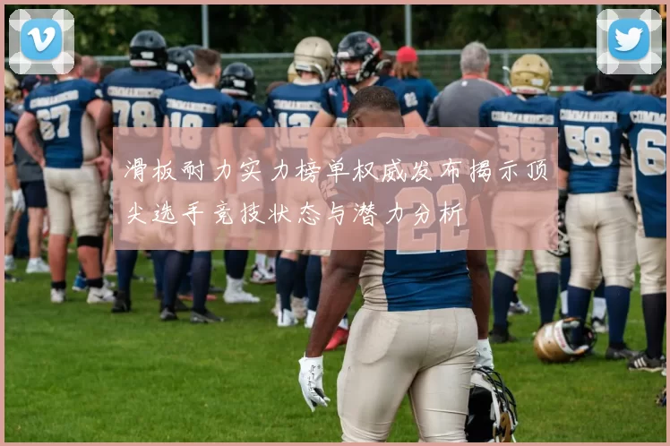 滑板耐力实力榜单权威发布揭示顶尖选手竞技状态与潜力分析