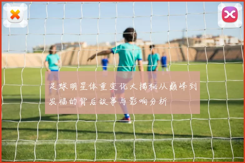 足球明星体重变化大揭秘从巅峰到发福的背后故事与影响分析