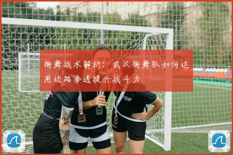 街舞战术解析：武汉街舞队如何运用边路渗透提升战斗力