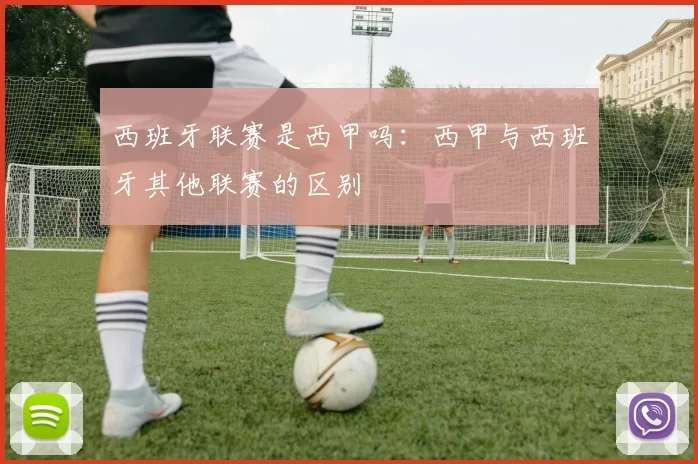 西班牙联赛是西甲吗：西甲与西班牙其他联赛的区别