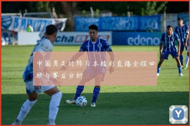 中国男足对阵日本精彩直播全程回顾与赛后分析